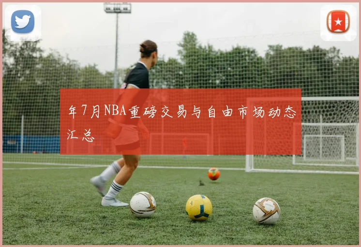 年7月NBA重磅交易与自由市场动态汇总