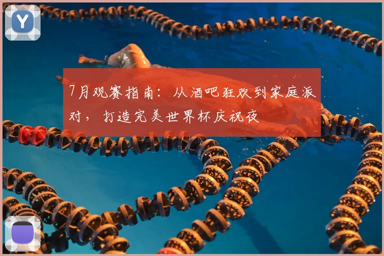 7月观赛指南：从酒吧狂欢到家庭派对，打造完美世界杯庆祝夜