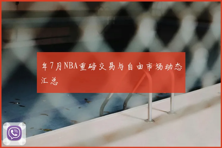 年7月NBA重磅交易与自由市场动态汇总