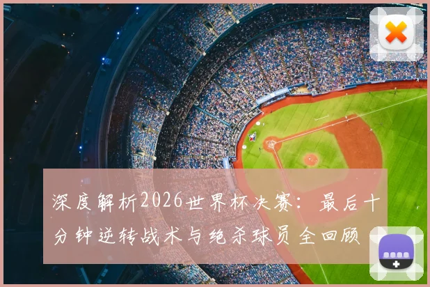 深度解析2026世界杯决赛:最后十分钟逆转战术与绝杀球员全回顾