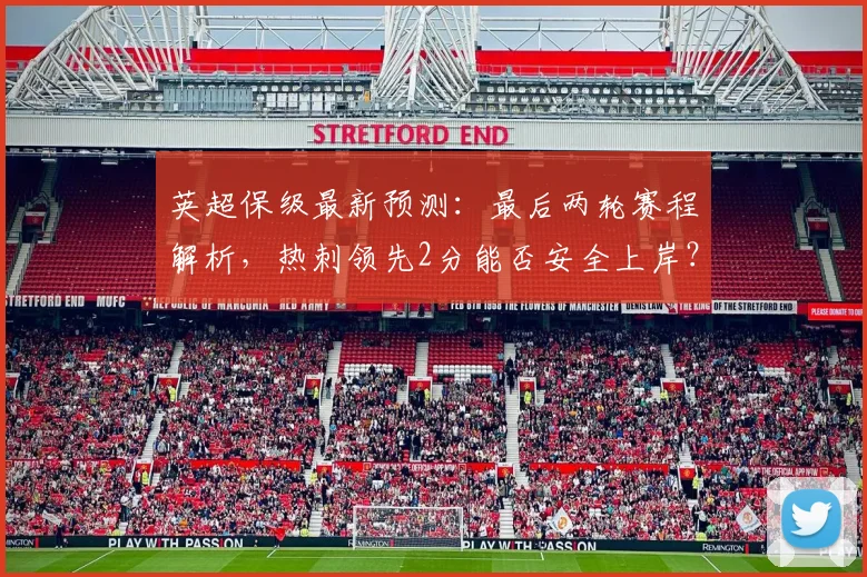英超保级最新预测：最后两轮赛程解析，热刺领先2分能否安全上岸？