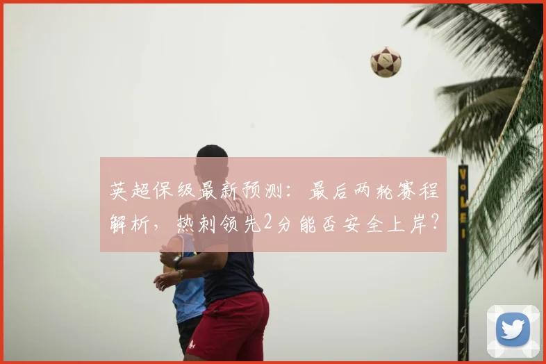 英超保级最新预测:最后两轮赛程解析,热刺领先2分能否安全上岸?