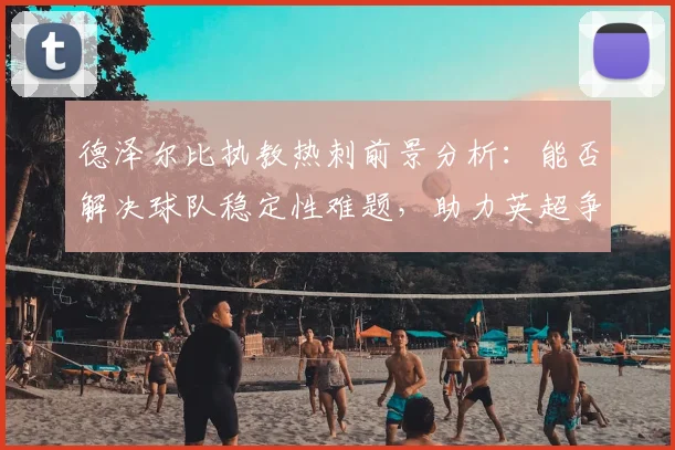 德泽尔比执教热刺前景分析:能否解决球队稳定性难题,助力英超争冠?