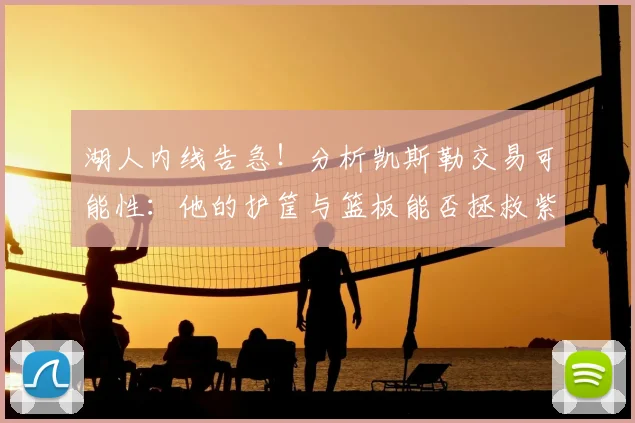 湖人内线告急！分析凯斯勒交易可能性：他的护筐与篮板能否拯救紫金军团？