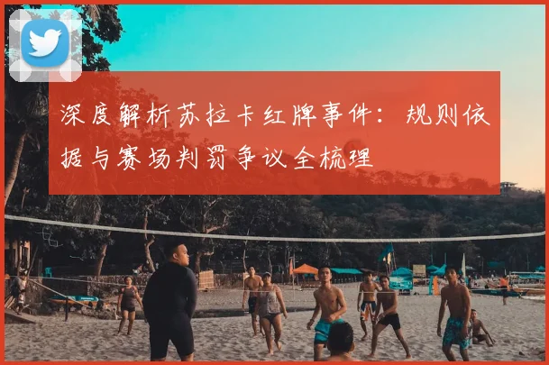 深度解析苏拉卡红牌事件：规则依据与赛场判罚争议全梳理
