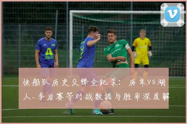 快船队历史交锋全纪录：历年vs湖人_季后赛等对战数据与胜率深度解析