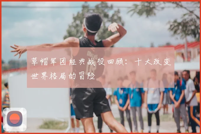 草帽军团经典战役回顾:十大改变世界格局的冒险