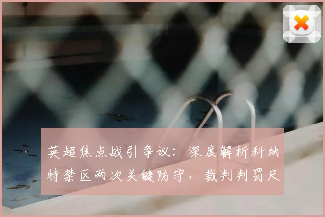 英超焦点战引争议：深度解析科纳特禁区两次关键防守，裁判判罚尺度全揭秘