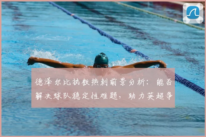 德泽尔比执教热刺前景分析：能否解决球队稳定性难题，助力英超争冠？