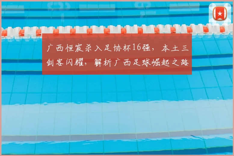广西恒宸杀入足协杯16强,本土三剑客闪耀,解析广西足球崛起之路