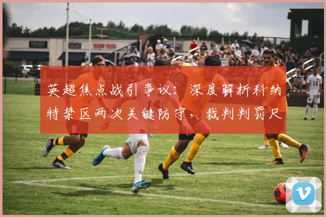 英超焦点战引争议:深度解析科纳特禁区两次关键防守,裁判判罚尺度全揭秘
