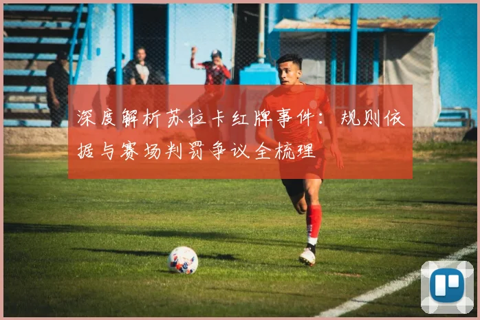 深度解析苏拉卡红牌事件:规则依据与赛场判罚争议全梳理
